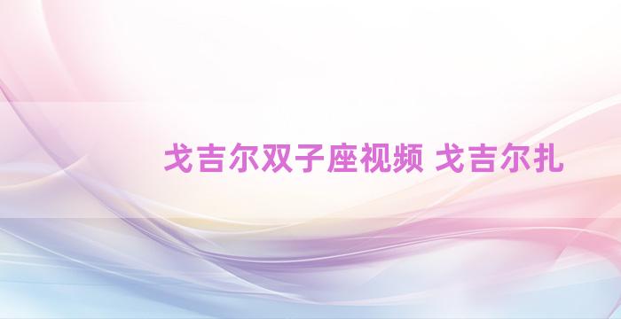 戈吉尔双子座视频 戈吉尔扎